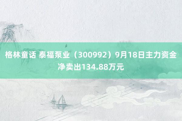 格林童话 泰福泵业（300992）9月18日主力资金净卖出134.88万元