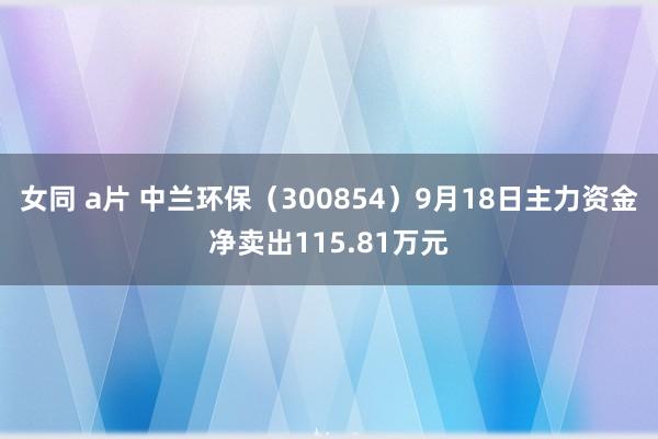 女同 a片 中兰环保（300854）9月18日主力资金净卖出115.81万元