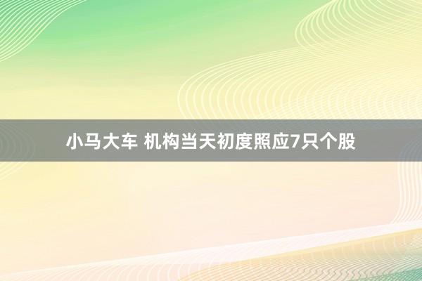 小马大车 机构当天初度照应7只个股