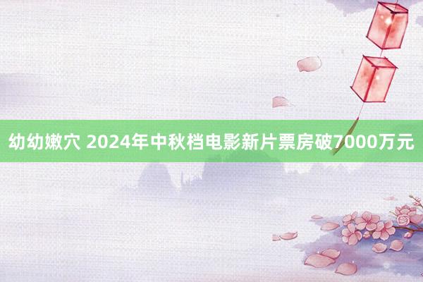 幼幼嫩穴 2024年中秋档电影新片票房破7000万元