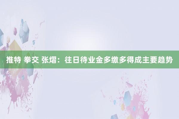 推特 拳交 张熠：往日待业金多缴多得成主要趋势