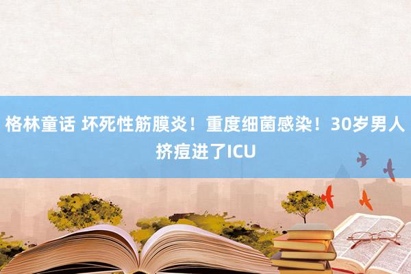 格林童话 坏死性筋膜炎！重度细菌感染！30岁男人挤痘进了ICU