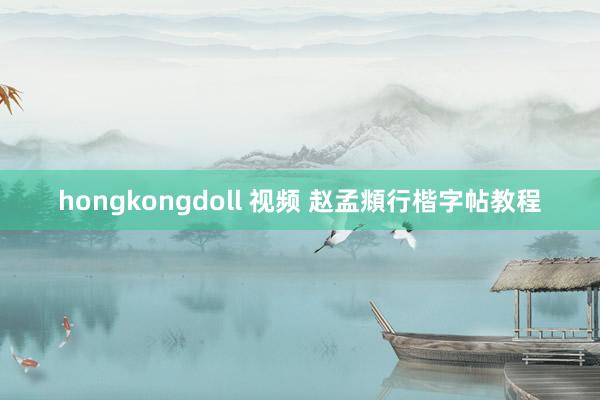 hongkongdoll 视频 赵孟頫行楷字帖教程