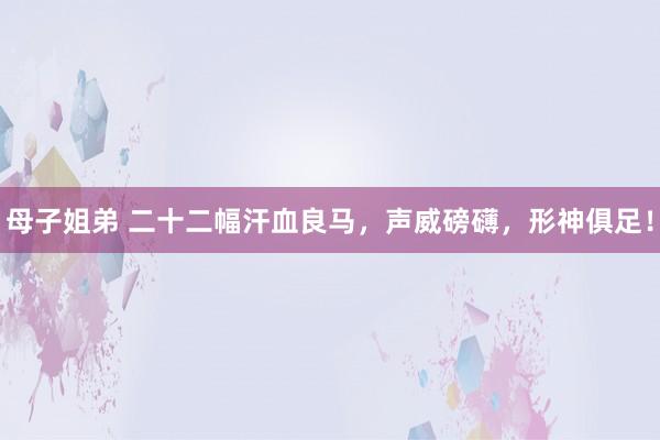 母子姐弟 二十二幅汗血良马，声威磅礴，形神俱足！