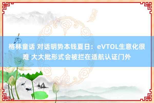 格林童话 对话明势本钱夏日：eVTOL生意化很难 大大批形式会被拦在适航认证门外