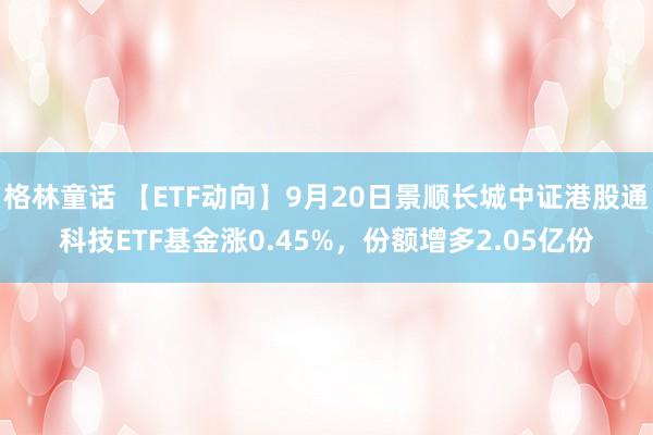 格林童话 【ETF动向】9月20日景顺长城中证港股通科技ETF基金涨0.45%，份额增多2.05亿份