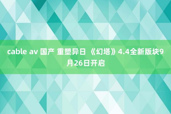 cable av 国产 重塑异日 《幻塔》4.4全新版块9月26日开启