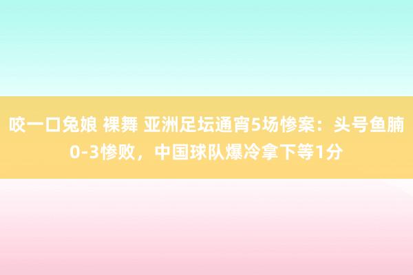 咬一口兔娘 裸舞 亚洲足坛通宵5场惨案：头号鱼腩0-3惨败，中国球队爆冷拿下等1分