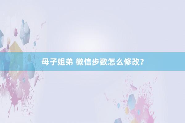 母子姐弟 微信步数怎么修改？