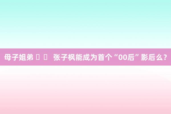 母子姐弟 		 张子枫能成为首个“00后”影后么？