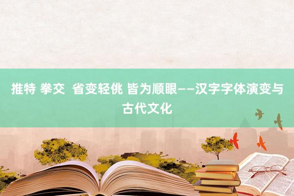 推特 拳交  省变轻佻 皆为顺眼——汉字字体演变与古代文化