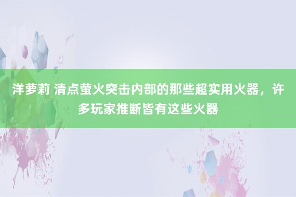 洋萝莉 清点萤火突击内部的那些超实用火器，许多玩家推断皆有这些火器