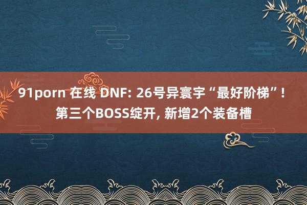 91porn 在线 DNF: 26号异寰宇“最好阶梯”! 第三个BOSS绽开, 新增2个装备槽