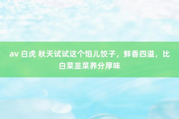 av 白虎 秋天试试这个馅儿饺子，鲜香四溢，比白菜韭菜养分厚味