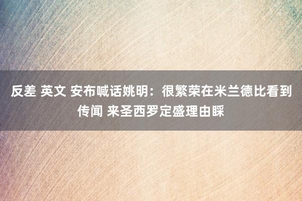 反差 英文 安布喊话姚明：很繁荣在米兰德比看到传闻 来圣西罗定盛理由睬