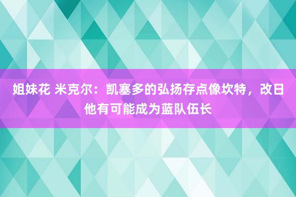 姐妹花 米克尔：凯塞多的弘扬存点像坎特，改日他有可能成为蓝队伍长