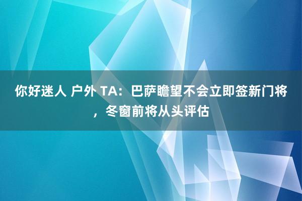 你好迷人 户外 TA：巴萨瞻望不会立即签新门将，冬窗前将从头评估