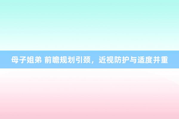 母子姐弟 前瞻规划引颈，近视防护与适度并重