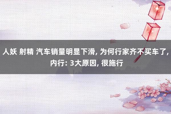 人妖 射精 汽车销量明显下滑, 为何行家齐不买车了, 内行: 3大原因, 很施行