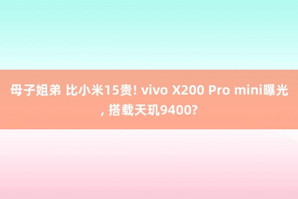 母子姐弟 比小米15贵! vivo X200 Pro mini曝光, 搭载天玑9400?