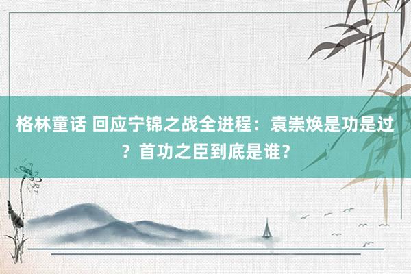 格林童话 回应宁锦之战全进程：袁崇焕是功是过？首功之臣到底是谁？