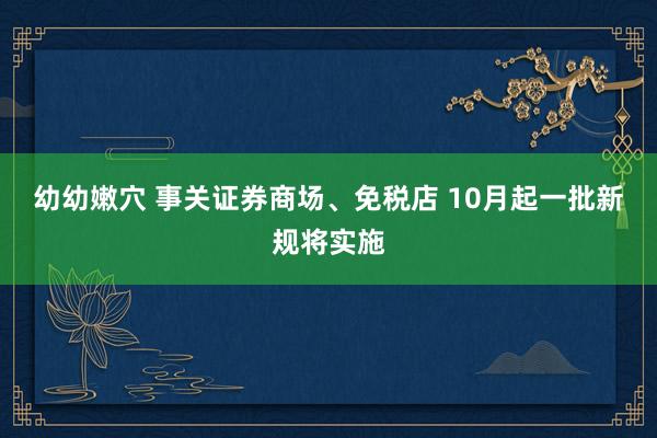 幼幼嫩穴 事关证券商场、免税店 10月起一批新规将实施