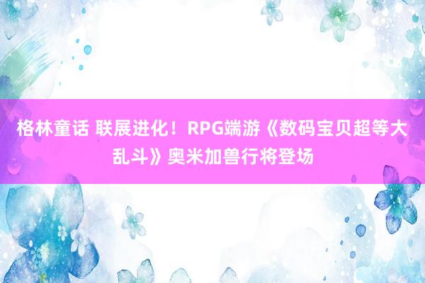 格林童话 联展进化！RPG端游《数码宝贝超等大乱斗》奥米加兽行将登场