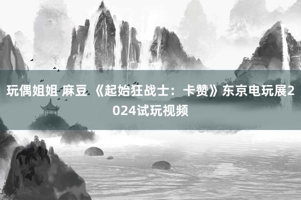 玩偶姐姐 麻豆 《起始狂战士：卡赞》东京电玩展2024试玩视频