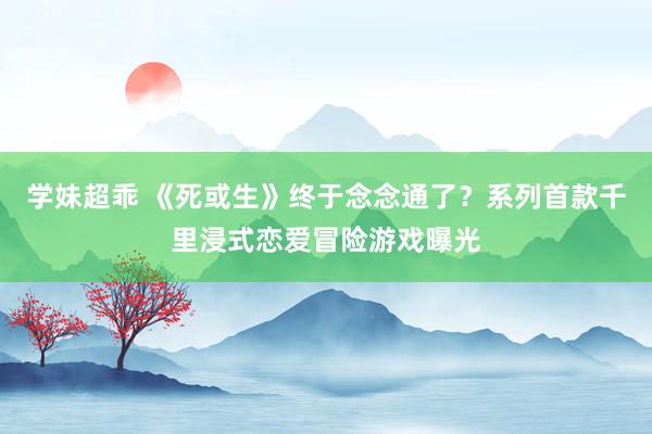 学妹超乖 《死或生》终于念念通了？系列首款千里浸式恋爱冒险游戏曝光