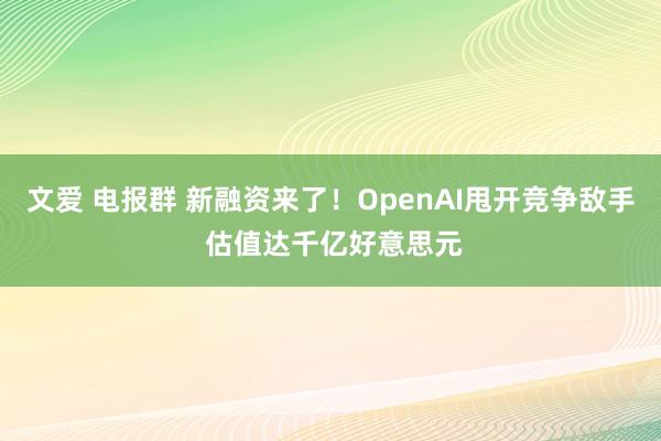 文爱 电报群 新融资来了！OpenAI甩开竞争敌手 估值达千亿好意思元