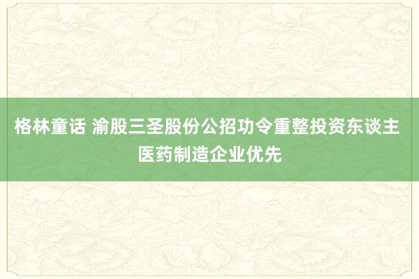 格林童话 渝股三圣股份公招功令重整投资东谈主 医药制造企业优先