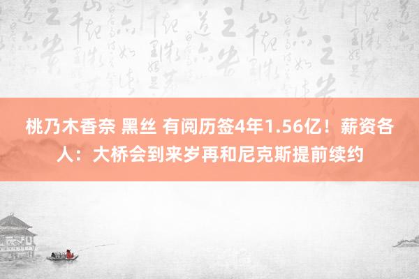 桃乃木香奈 黑丝 有阅历签4年1.56亿！薪资各人：大桥会到来岁再和尼克斯提前续约