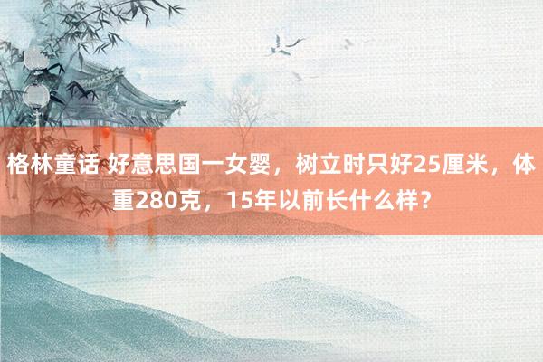 格林童话 好意思国一女婴，树立时只好25厘米，体重280克，15年以前长什么样？