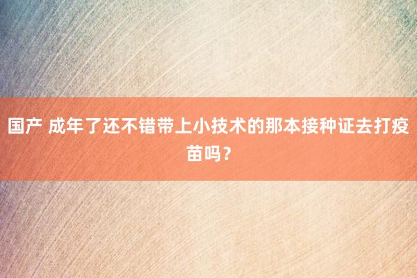 国产 成年了还不错带上小技术的那本接种证去打疫苗吗？