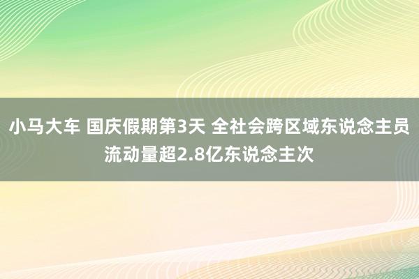 小马大车 国庆假期第3天 全社会跨区域东说念主员流动量超2.8亿东说念主次