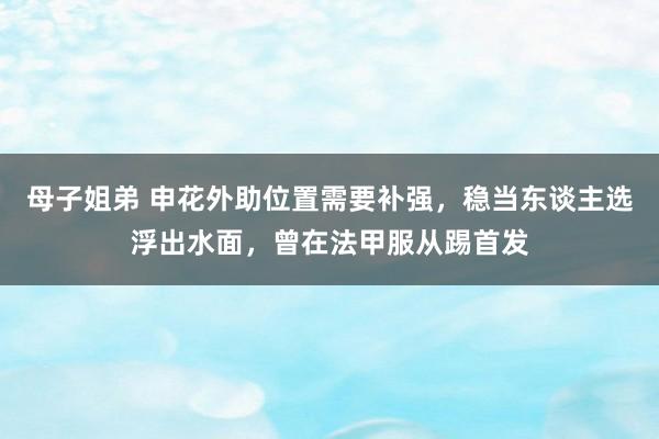 母子姐弟 申花外助位置需要补强，稳当东谈主选浮出水面，曾在法甲服从踢首发