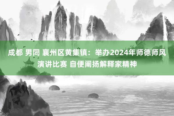 成都 男同 襄州区黄集镇：举办2024年师德师风演讲比赛 自便阐扬解释家精神