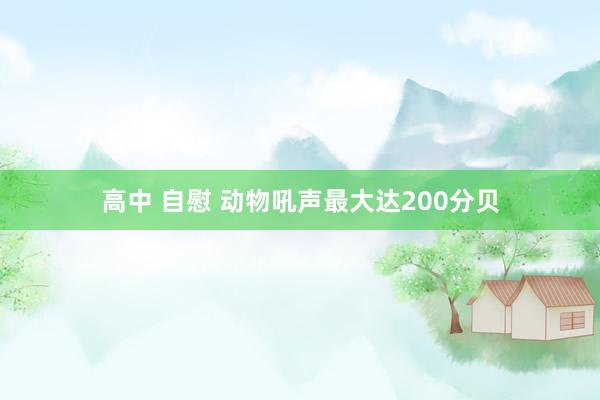 高中 自慰 动物吼声最大达200分贝