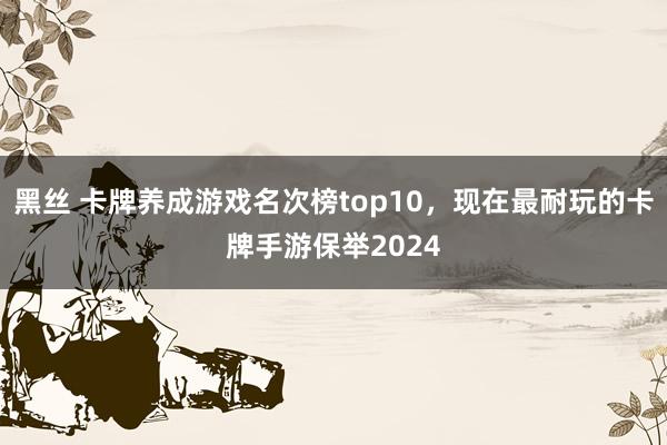 黑丝 卡牌养成游戏名次榜top10，现在最耐玩的卡牌手游保举2024