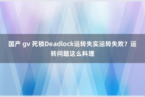 国产 gv 死锁Deadlock运转失实运转失败？运转问题这么料理