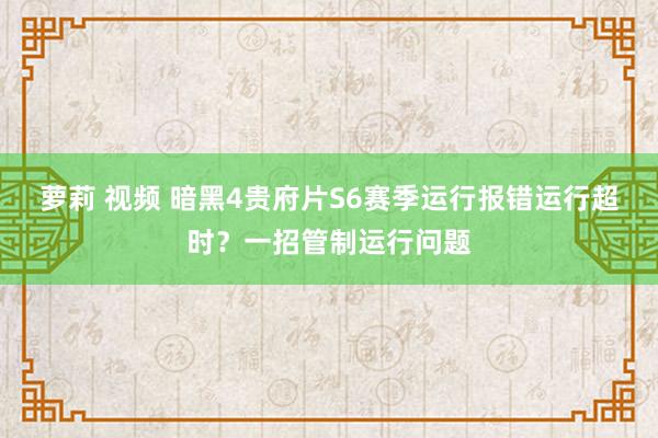 萝莉 视频 暗黑4贵府片S6赛季运行报错运行超时？一招管制运行问题