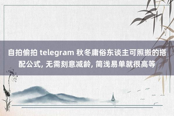 自拍偷拍 telegram 秋冬庸俗东谈主可照搬的搭配公式, 无需刻意减龄, 简浅易单就很高等