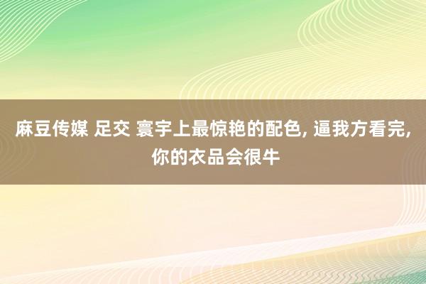 麻豆传媒 足交 寰宇上最惊艳的配色, 逼我方看完, 你的衣品会很牛