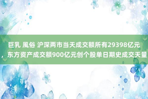 巨乳 風俗 沪深两市当天成交额所有29398亿元，东方资产成交额900亿元创个股单日期史成交天量