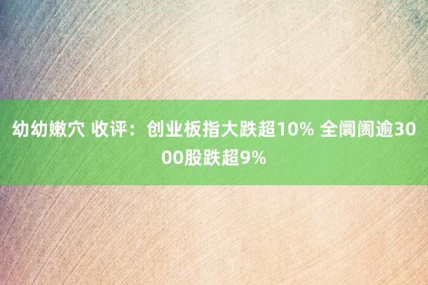 幼幼嫩穴 收评：创业板指大跌超10% 全阛阓逾3000股跌超9%