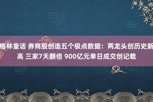 格林童话 券商股创造五个极点数据：两龙头创历史新高 三家7天翻倍 900亿元单日成交创记载