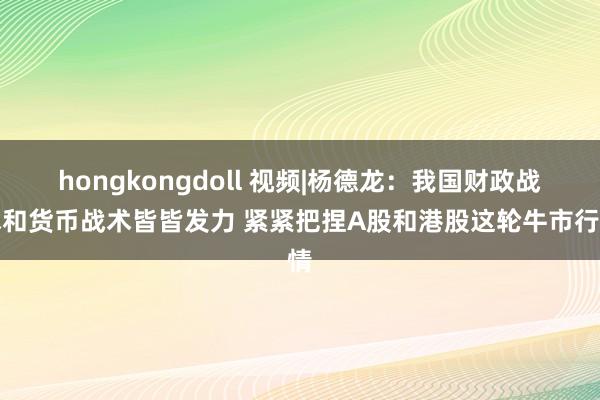 hongkongdoll 视频|杨德龙：我国财政战术和货币战术皆皆发力 紧紧把捏A股和港股这轮牛市行情