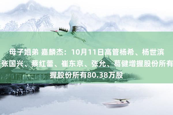 母子姐弟 嘉麟杰：10月11日高管杨希、杨世滨、曾冠钧、张国兴、蔡红蕾、崔东京、张允、葛健增握股份所有80.38万股