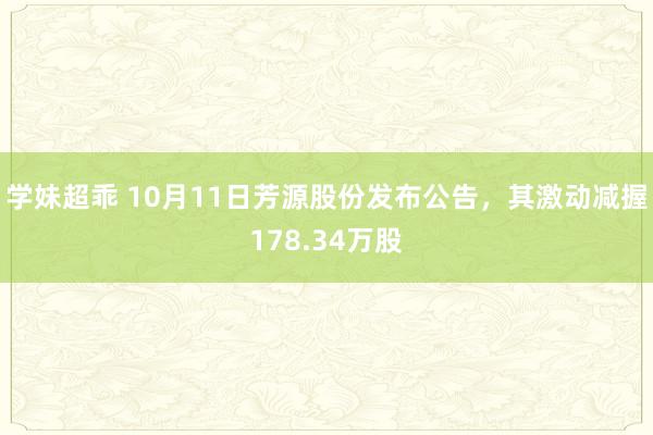 学妹超乖 10月11日芳源股份发布公告，其激动减握178.34万股