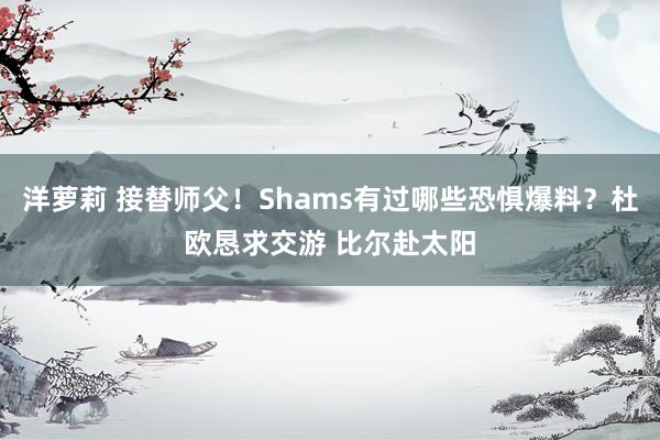 洋萝莉 接替师父！Shams有过哪些恐惧爆料？杜欧恳求交游 比尔赴太阳